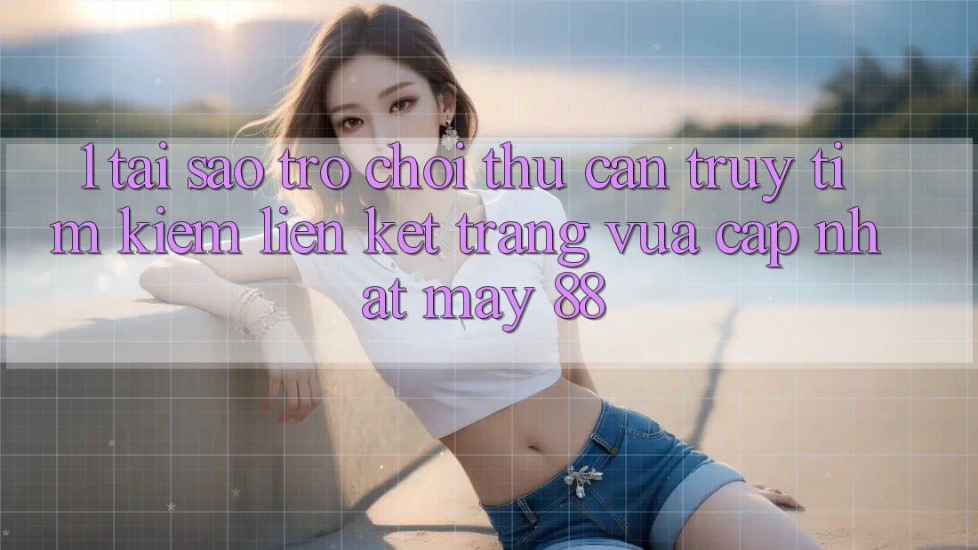 1. Tại Sao Trò chơi Thủ Cần Truy tìm Kiếm “Liên kết Trang Vừa cập nhật May-88”?