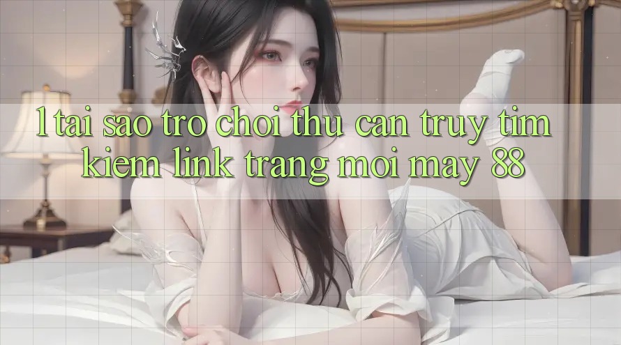 1. Tại Sao Trò chơi Thủ Cần Truy tìm Kiếm “Link Trang Mới May-88”?