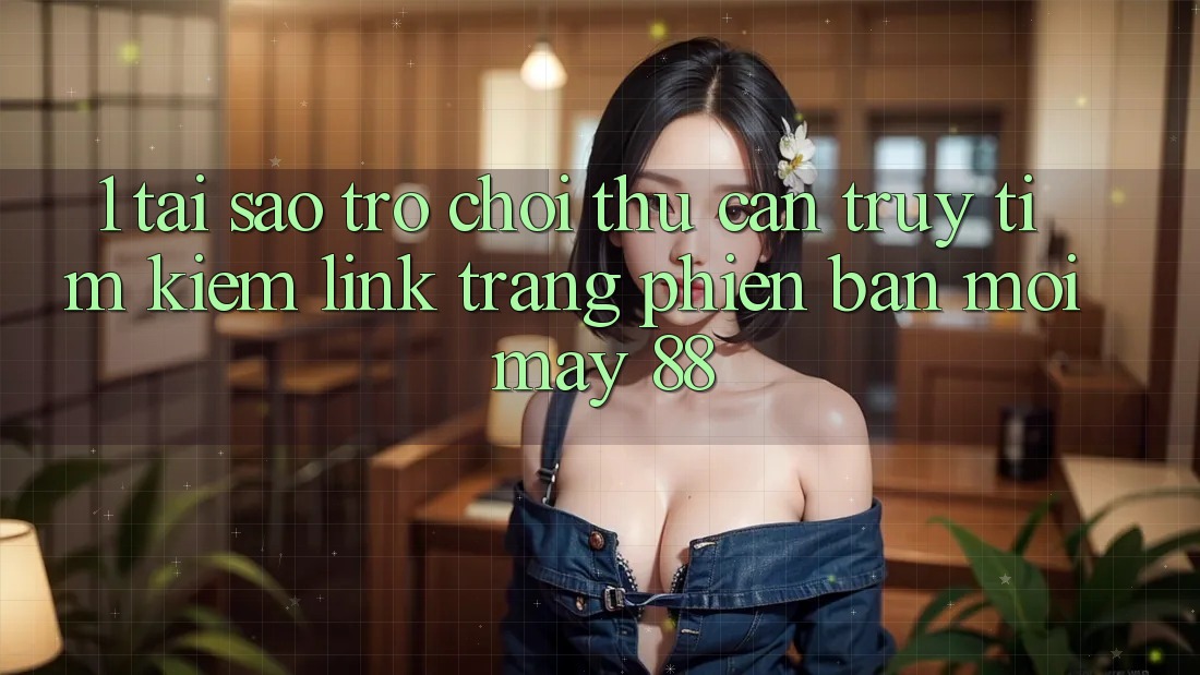 1. Tại Sao Trò chơi Thủ Cần Truy tìm Kiếm “Link Trang Phiên bản mới May-88”?