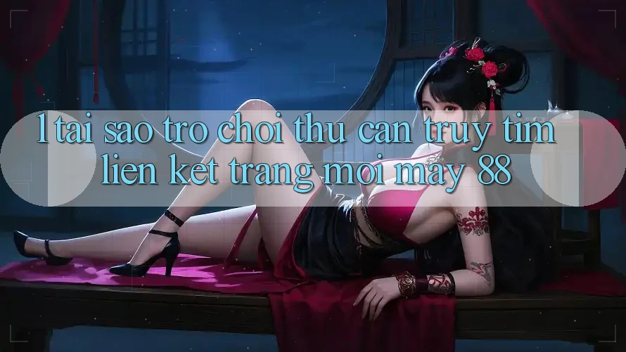 1. Tại Sao Trò chơi Thủ Cần Truy tìm “Liên kết Trang Mới May-88”?