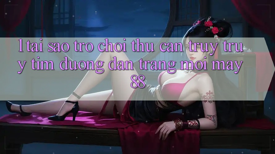 1. Tại Sao Trò chơi Thủ Cần Truy truy tìm “Đường dẫn Trang Mới May-88”?