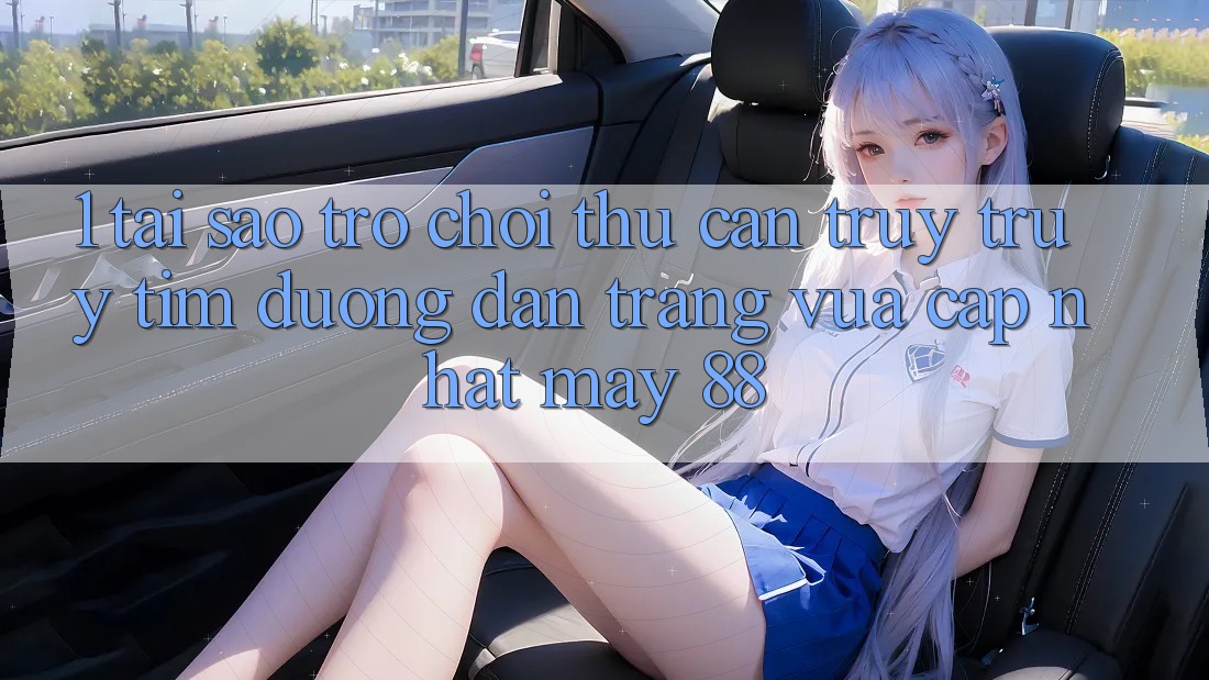 1. Tại Sao Trò chơi Thủ Cần Truy truy tìm “Đường dẫn Trang Vừa cập nhật May-88”?