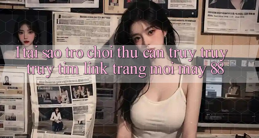 1. Tại Sao Trò chơi Thủ Cần Truy truy truy tìm “Link Trang Mới May-88”?