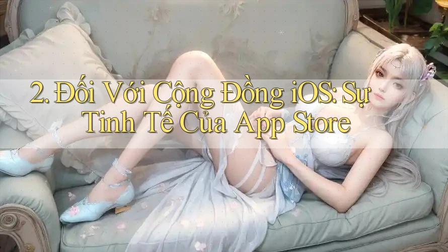 2. Đối Với Cộng Đồng iOS: Sự Tinh Tế Của App Store