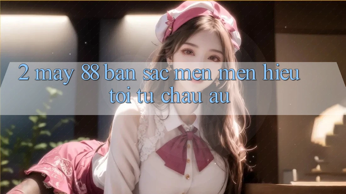 2. May-88 - Bản Sắc Mến mến Hiệu Tới Từ Châu Âu
