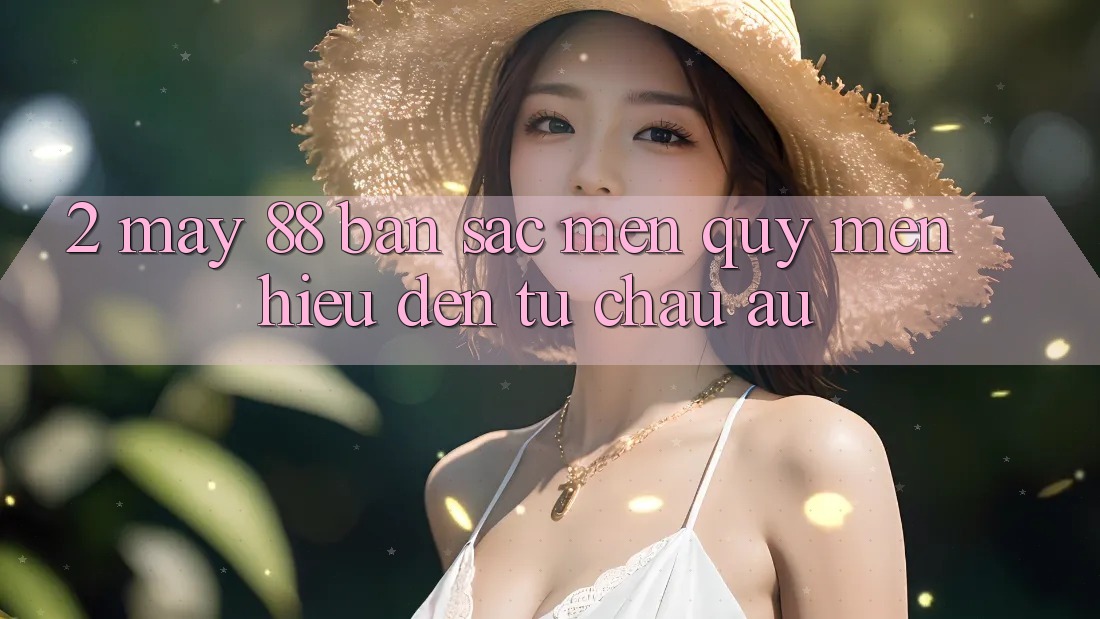 2. May-88 - Bản Sắc Mến quý mến Hiệu Đến Từ Châu Âu