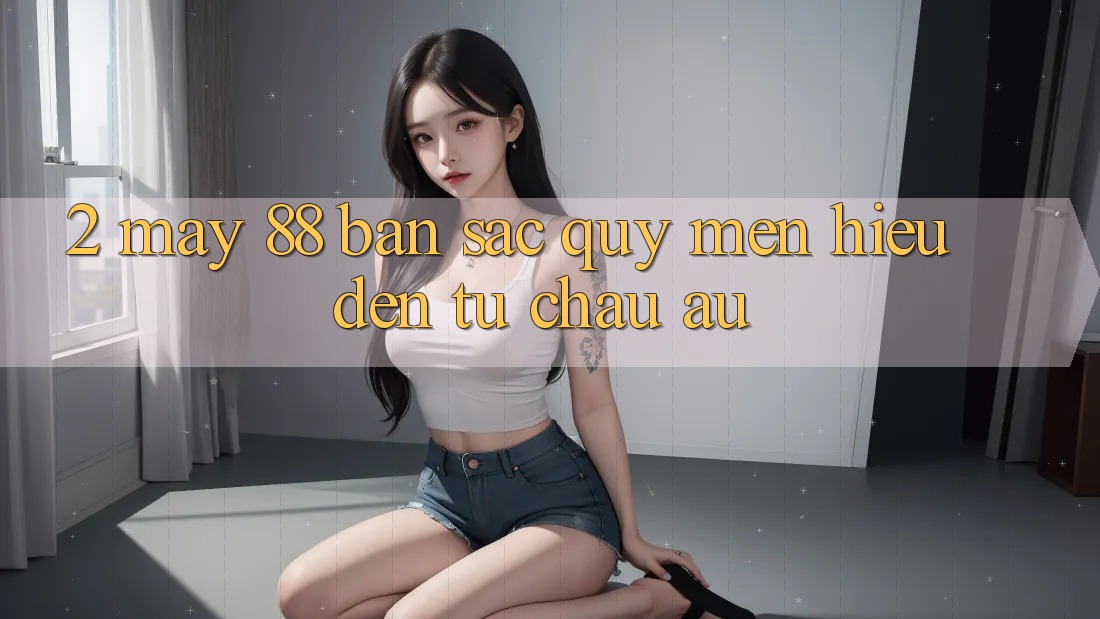 2. May-88 - Bản Sắc Quý mến Hiệu Đến Từ Châu Âu
