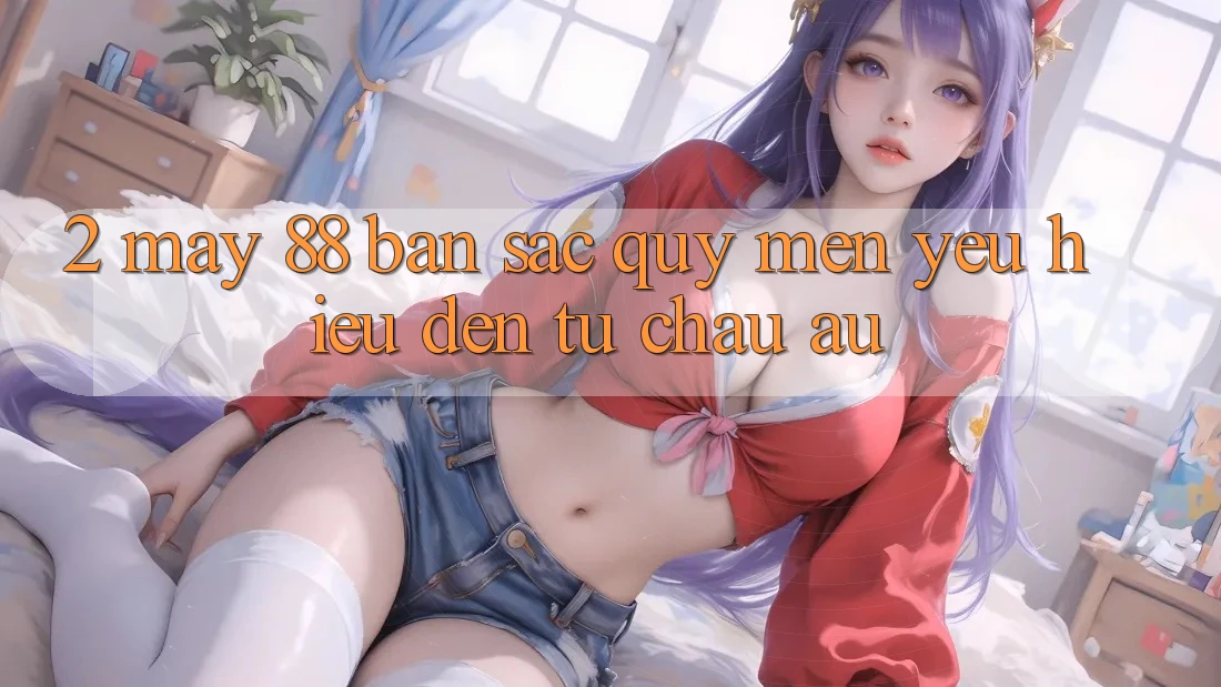 2. May-88 - Bản Sắc Quý mến yêu Hiệu Đến Từ Châu Âu