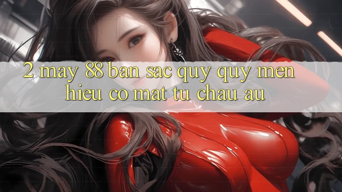 2. May-88 - Bản Sắc Quý quý mến Hiệu Có mặt Từ Châu Âu