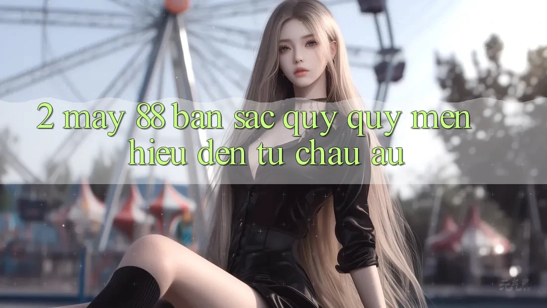 2. May-88 - Bản Sắc Quý quý mến Hiệu Đến Từ Châu Âu