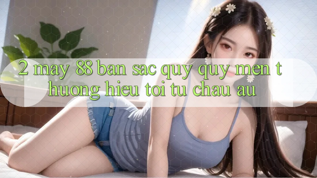 2. May-88 - Bản Sắc Quý quý mến thương Hiệu Tới Từ Châu Âu
