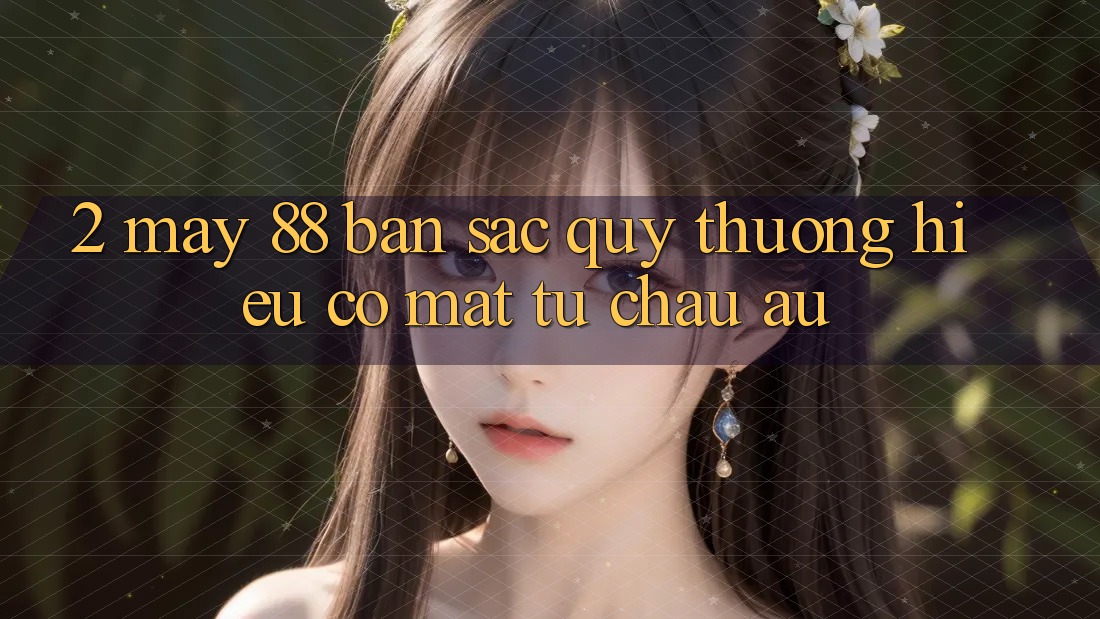 2. May-88 - Bản Sắc Quý thương Hiệu Có mặt Từ Châu Âu