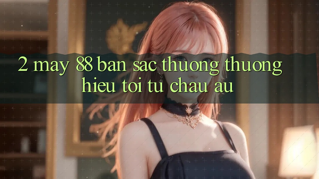 2. May-88 - Bản Sắc Thương thương Hiệu Tới Từ Châu Âu