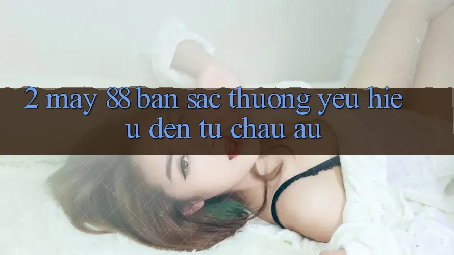 2. May-88 - Bản Sắc Thương yêu Hiệu Đến Từ Châu Âu