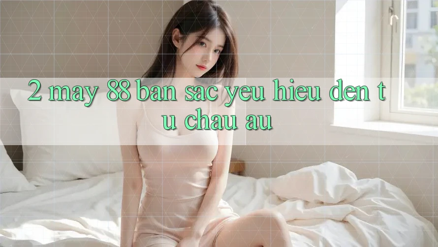 2. May-88 - Bản Sắc Yêu Hiệu Đến Từ Châu Âu 2. May-88 - Bản Sắc Yêu Hiệu Đến Từ Châu Âu