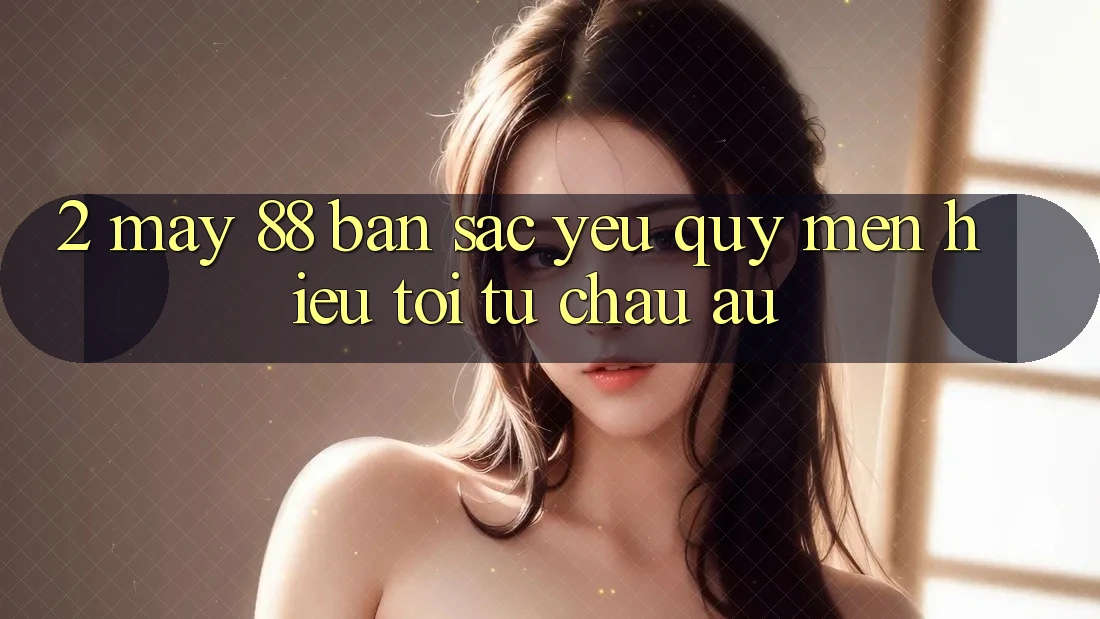 2. May-88 - Bản Sắc Yêu quý mến Hiệu Tới Từ Châu Âu