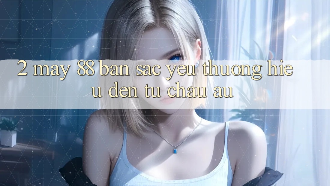 2. May-88 - Bản Sắc Yêu thương Hiệu Đến Từ Châu Âu