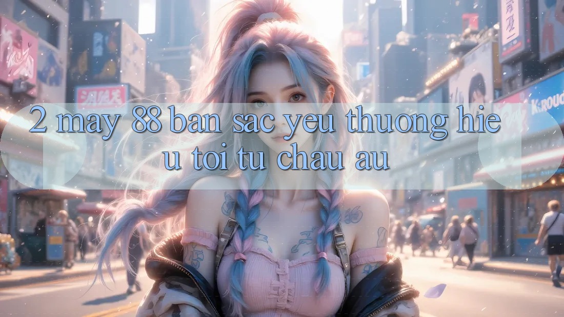 2. May-88 - Bản Sắc Yêu thương Hiệu Tới Từ Châu Âu