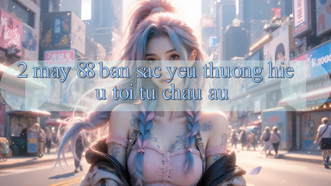 2. May-88 - Bản Sắc Yêu thương Hiệu Tới Từ Châu Âu