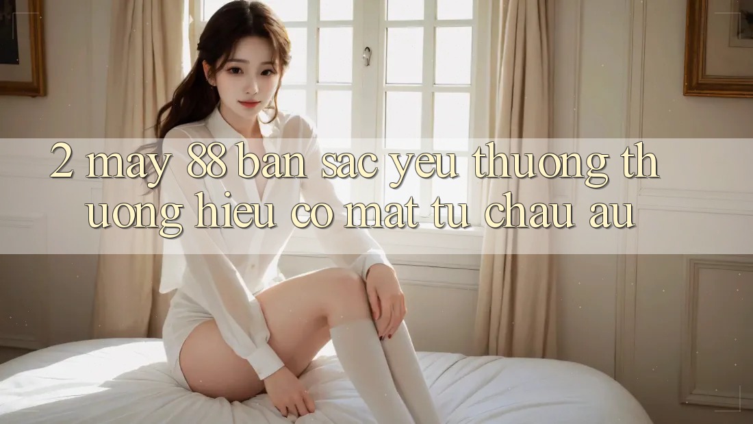 2. May-88 - Bản Sắc Yêu thương thương Hiệu Có mặt Từ Châu Âu