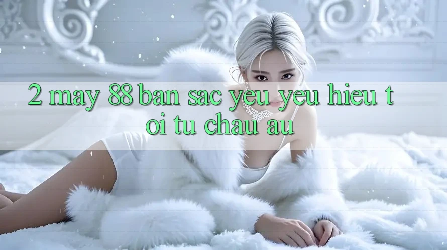 2. May-88 - Bản Sắc Yêu yêu Hiệu Tới Từ Châu Âu