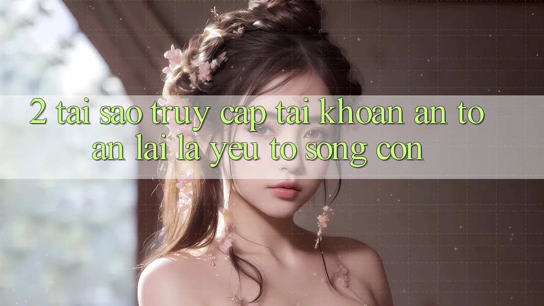 2. Tại Sao “Truy cập tài khoản An Toàn” Lại Là Yếu Tố Sống Còn?