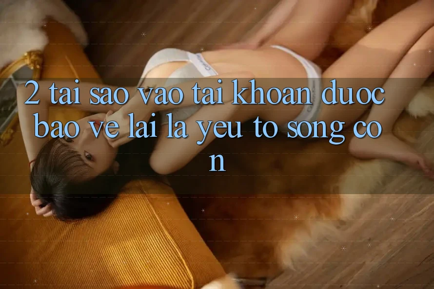 2. Tại Sao “Vào tài khoản Được bảo vệ” Lại Là Yếu Tố Sống Còn?