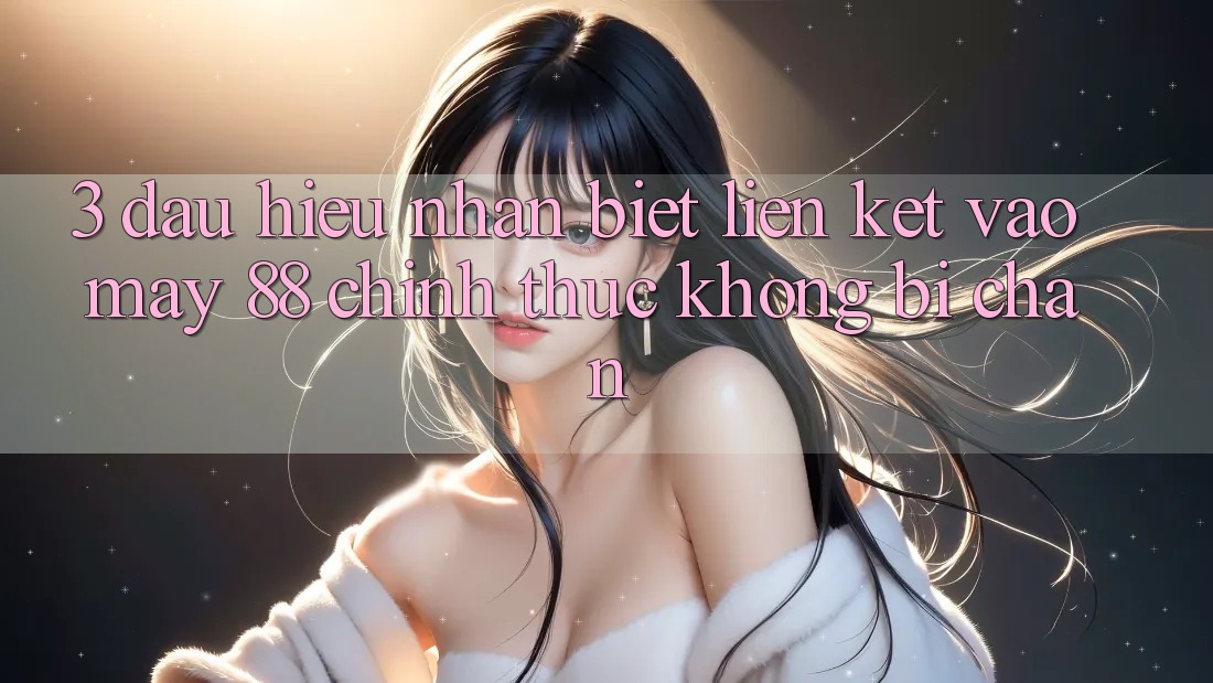 3. Dấu Hiệu Nhận Biết Liên kết Vào May-88 Chính Thức, Không Bị Chặn