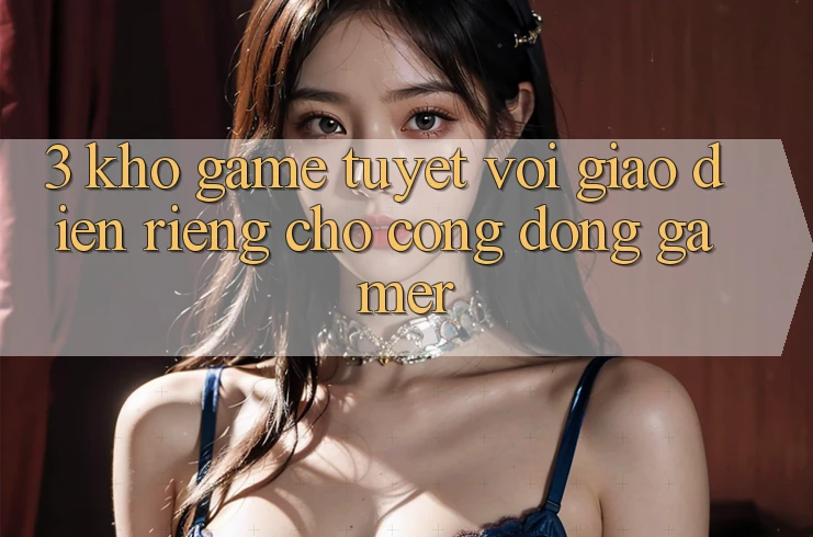 3. Kho Game Tuyệt vời Giao diện Riêng Cho Cộng Đồng Gamer