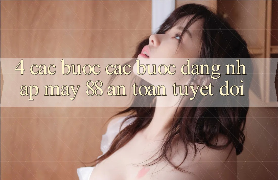 4. Các bước Các Bước Đăng Nhập May-88 An Toàn Tuyệt Đối