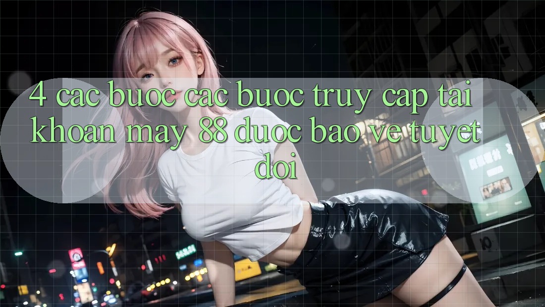 4. Các bước Các Bước Truy cập tài khoản May-88 Được bảo vệ Tuyệt Đối