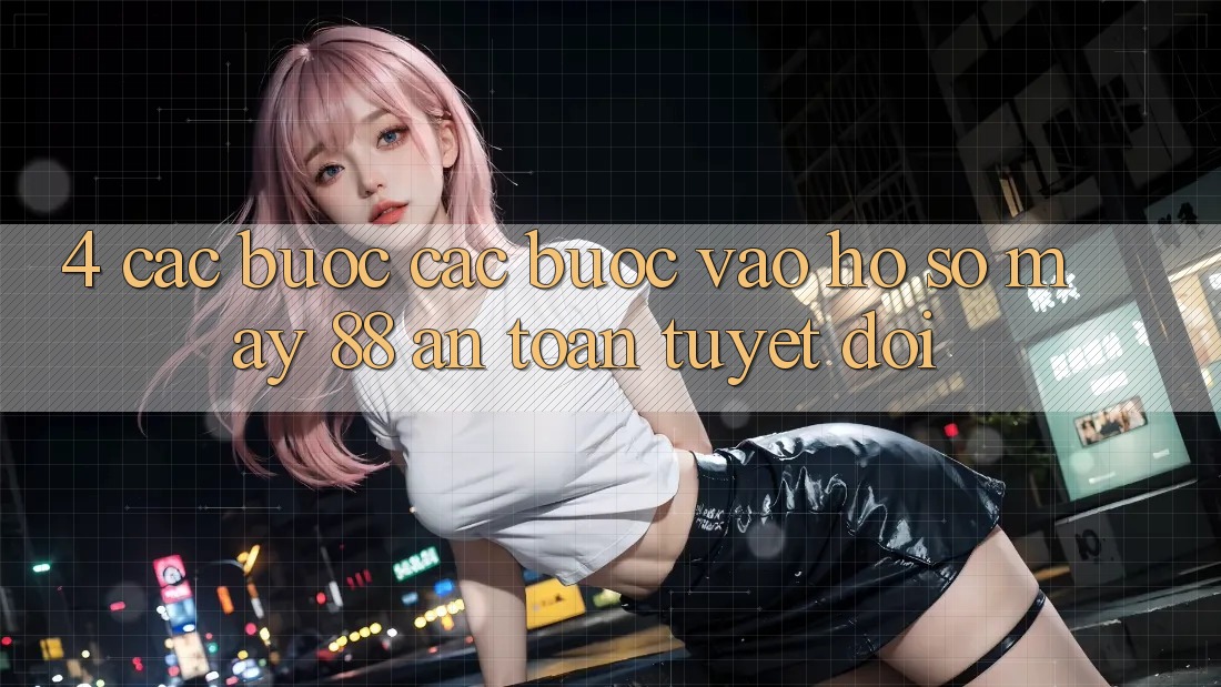 4. Các bước Các Bước Vào hồ sơ May-88 An Toàn Tuyệt Đối