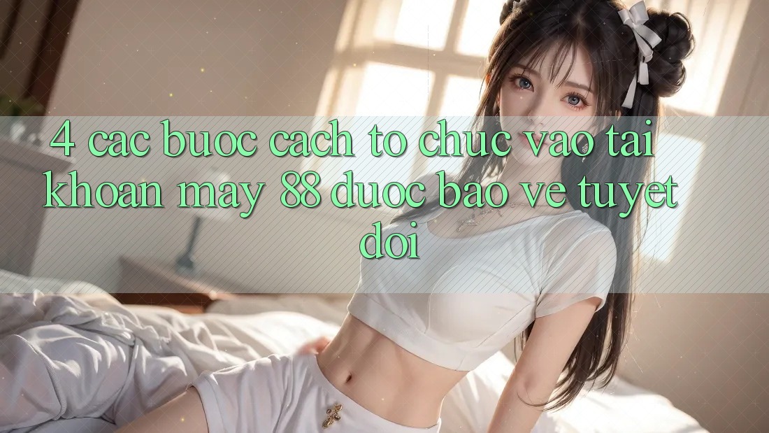 4. Các bước Cách tổ chức Vào tài khoản May-88 Được bảo vệ Tuyệt Đối