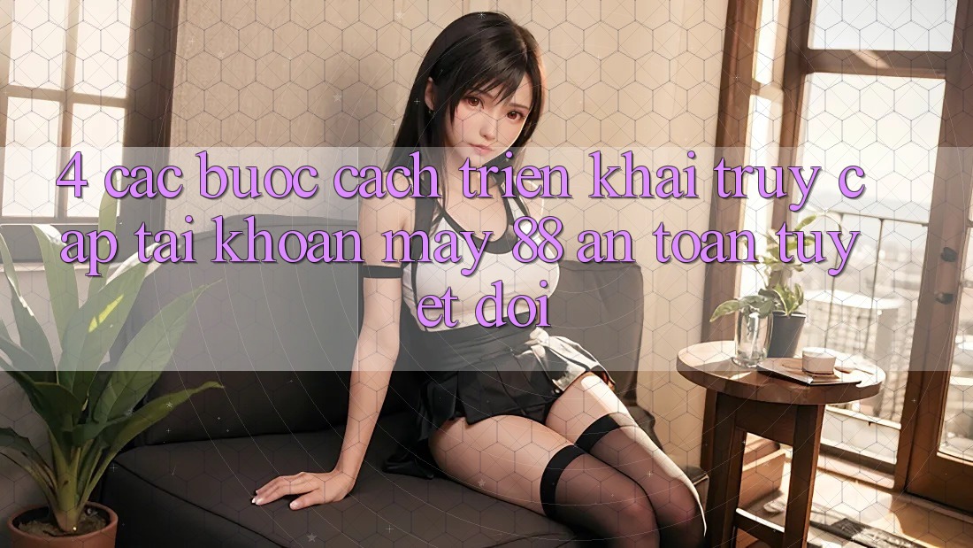 4. Các bước Cách triển khai Truy cập tài khoản May-88 An Toàn Tuyệt Đối