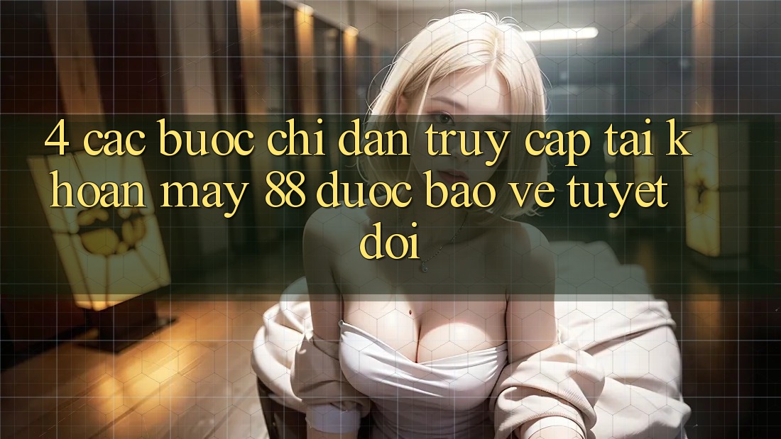 4. Các bước Chỉ dẫn Truy cập tài khoản May-88 Được bảo vệ Tuyệt Đối
