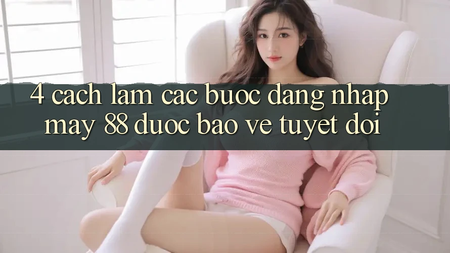 4. Cách làm Các Bước Đăng Nhập May-88 Được bảo vệ Tuyệt Đối