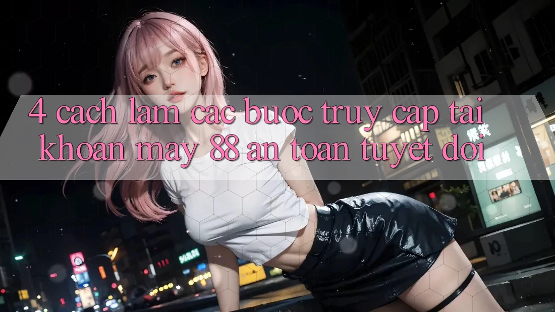 4. Cách làm Các Bước Truy cập tài khoản May-88 An Toàn Tuyệt Đối