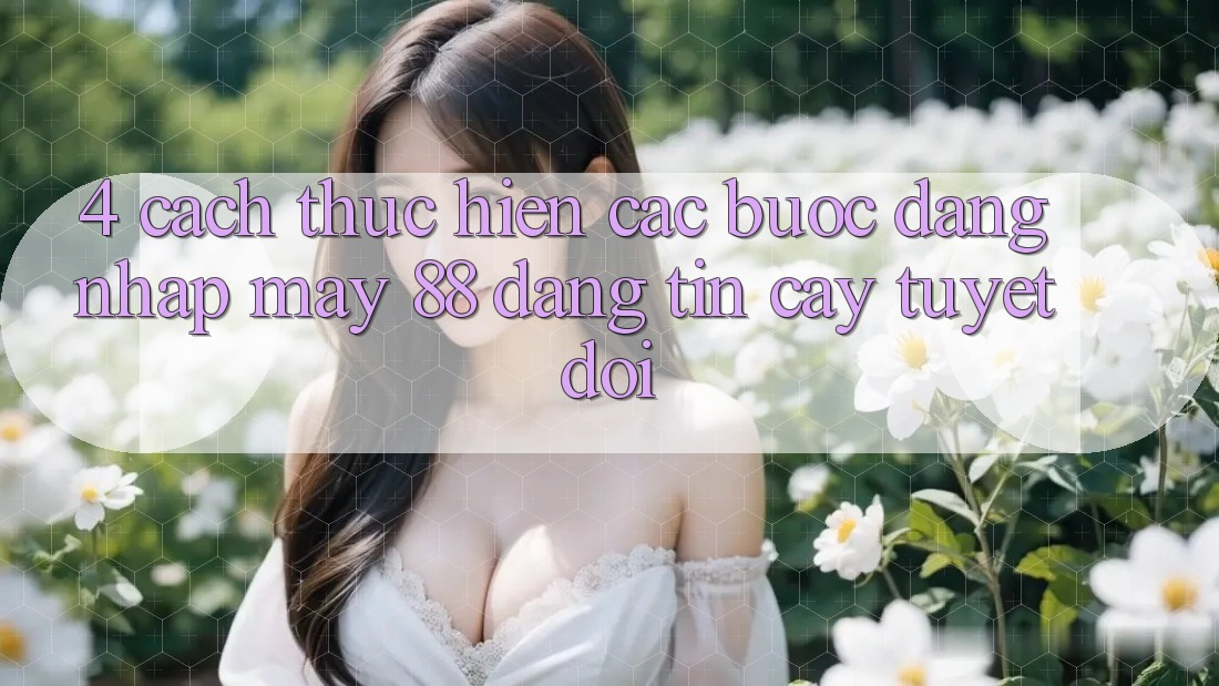 4. Cách thực hiện Các Bước Đăng Nhập May-88 Đáng tin cậy Tuyệt Đối