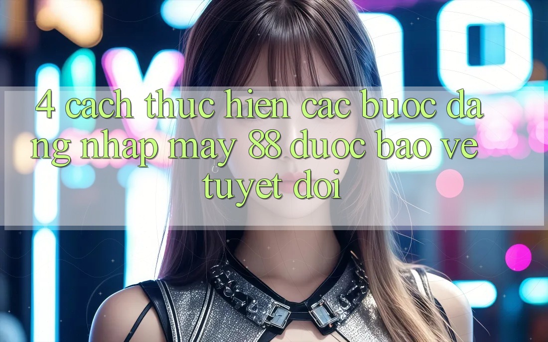 4. Cách thực hiện Các Bước Đăng Nhập May-88 Được bảo vệ Tuyệt Đối