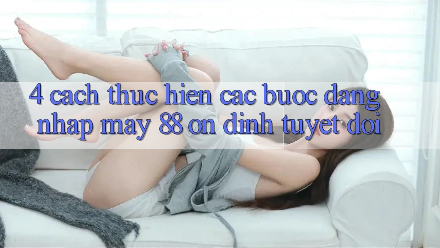 4. Cách thực hiện Các Bước Đăng Nhập May-88 Ổn định Tuyệt Đối