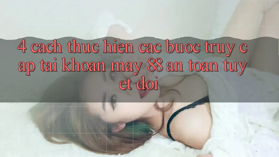 4. Cách thực hiện Các Bước Truy cập tài khoản May-88 An toàn Tuyệt Đối