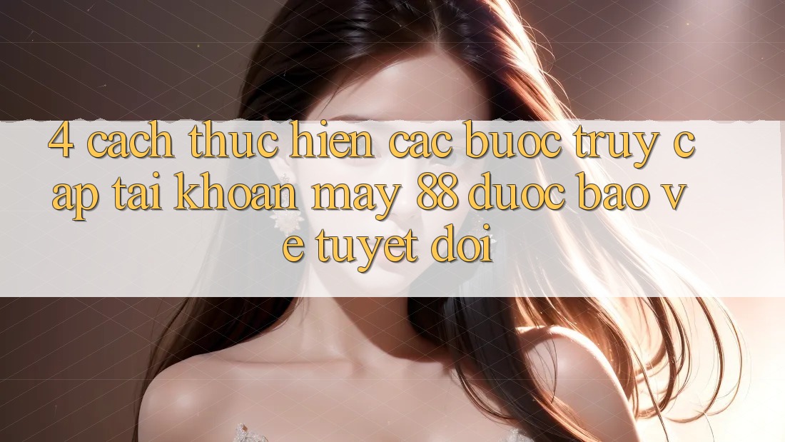 4. Cách thực hiện Các Bước Truy cập tài khoản May-88 Được bảo vệ Tuyệt Đối