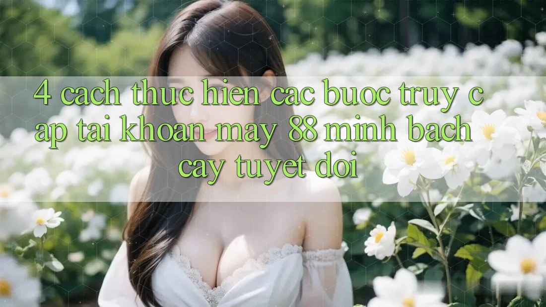 4. Cách thực hiện Các Bước Truy cập tài khoản May-88 Minh bạch cậy Tuyệt Đối