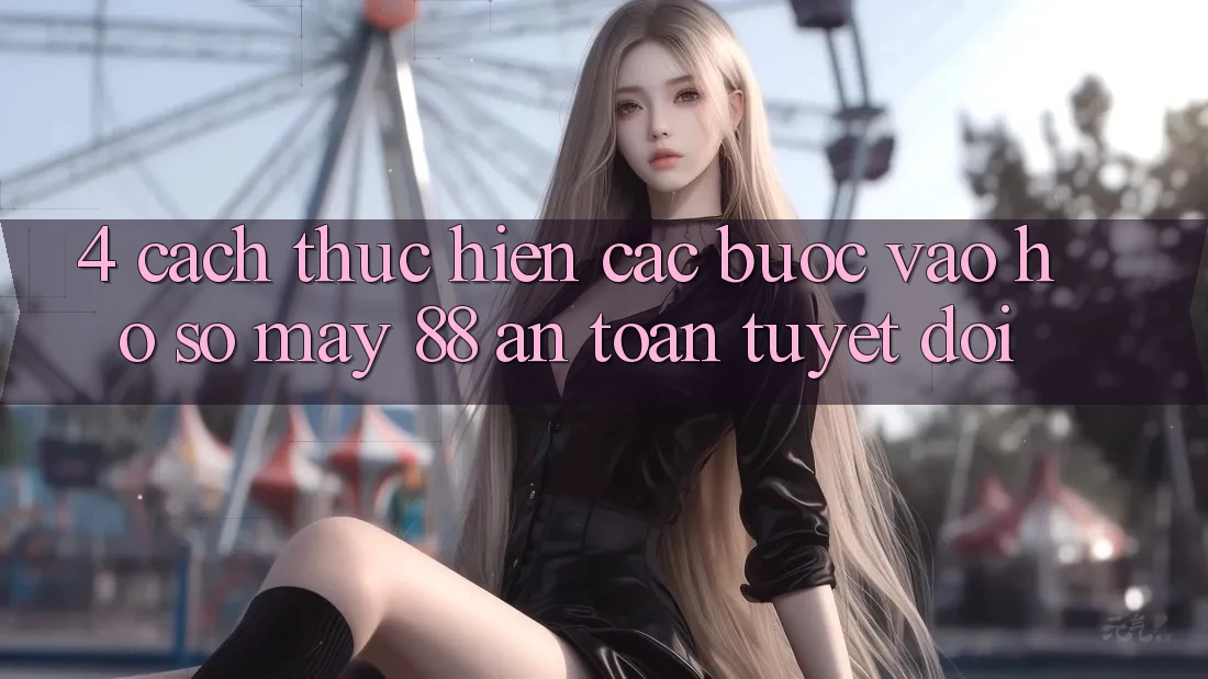 4. Cách thực hiện Các Bước Vào hồ sơ May-88 An Toàn Tuyệt Đối