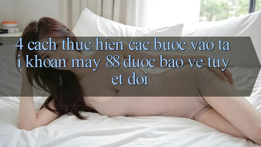 4. Cách thực hiện Các Bước Vào tài khoản May-88 Được bảo vệ Tuyệt Đối