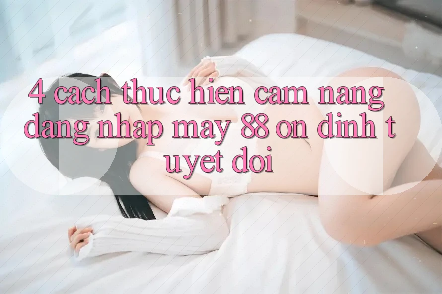 4. Cách thực hiện Cẩm nang Đăng Nhập May-88 Ổn định Tuyệt Đối