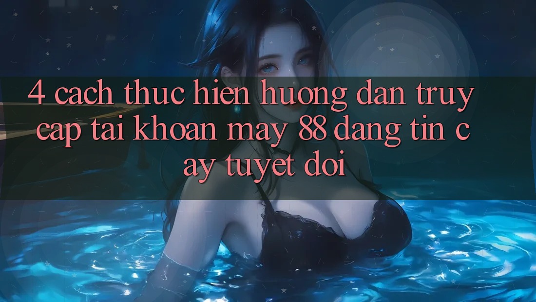 4. Cách thực hiện Hướng dẫn Truy cập tài khoản May-88 Đáng tin cậy Tuyệt Đối