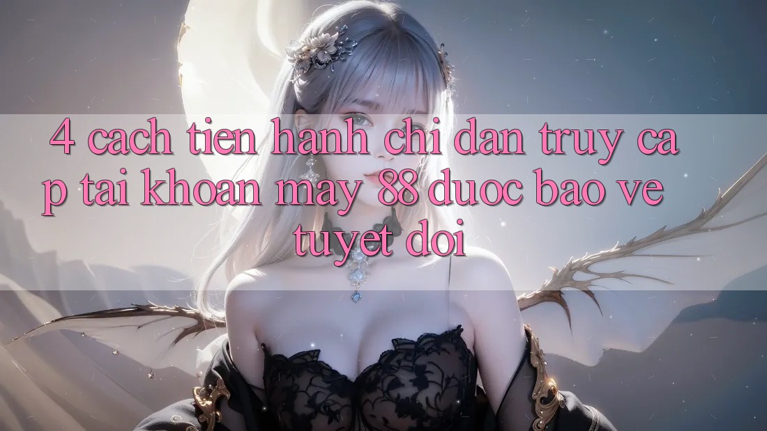 4. Cách tiến hành Chỉ dẫn Truy cập tài khoản May-88 Được bảo vệ Tuyệt Đối