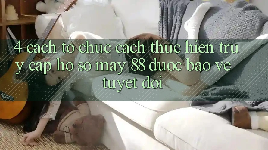 4. Cách tổ chức Cách thực hiện Truy cập hồ sơ May-88 Được bảo vệ Tuyệt Đối
