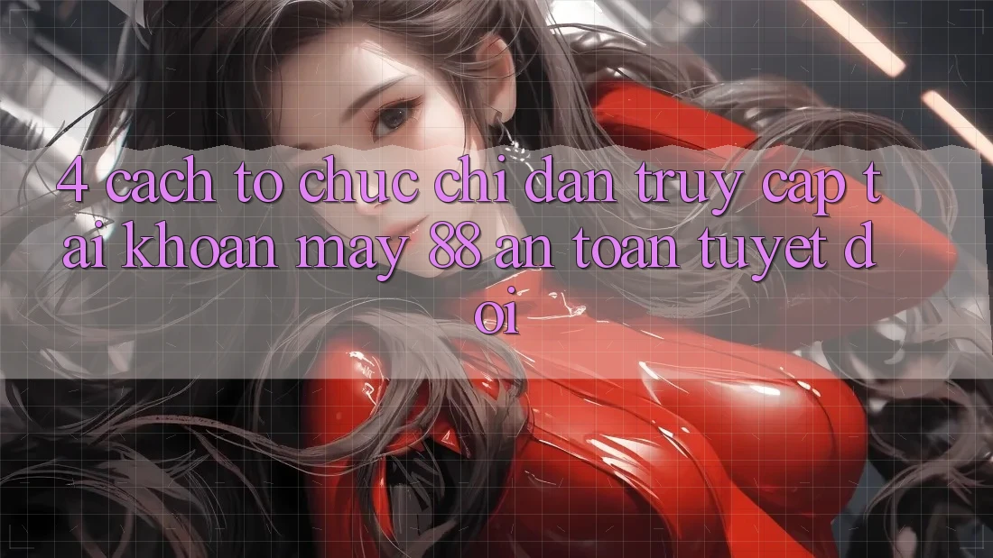 4. Cách tổ chức Chỉ dẫn Truy cập tài khoản May-88 An Toàn Tuyệt Đối
